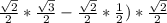 \frac{ \sqrt{2} }{2} * \frac{ \sqrt{3} }{2} - \frac{ \sqrt{2} }{2} * \frac{1}{2} )* \frac{ \sqrt{2} }{2}