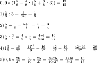 0,9*(1\frac{5}{9}-\frac{4}{9}:(\frac{5}{8}+\frac{3}{8}:3))=\frac{13}{15}\\\\1)\frac{3}{8}:3=\frac{3}{8*3}=\frac{1}{8}\\\\2)\frac{5}{8}+\frac{1}{8}=\frac{5+1}{8}=\frac{6}{8}=\frac{3}{4}\\\\3)\frac{4}{9}:\frac{3}{4}=\frac{4}{9}*\frac{4}{3}=\frac{4*4}{9*3}=\frac{16}{27}\\\\4)1\frac{5}{9}-\frac{16}{27}=\frac{14^{(3}}{9}-\frac{16}{27}=\frac{42}{27}-\frac{16}{27}=\frac{42-16}{27}=\frac{26}{27}\\\\5)0,9*\frac{26}{27}=\frac{9}{10}*\frac{26}{27}=\frac{9*26}{10*27}=\frac{1*13}{5*3}=\frac{13}{15}