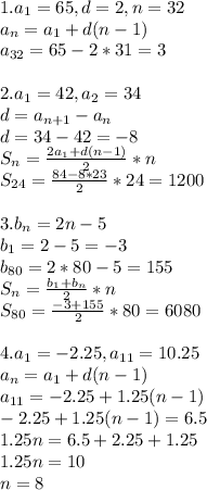 1. a_1=65, d=2, n=32\\a_n=a_1+d(n-1)\\a_{32}=65-2*31=3\\\\2.a_1=42,a_2=34\\d=a_{n+1}-a_n\\d=34-42=-8\\S_n= \frac{2a_1+d(n-1)}{2} *n\\S_{24}= \frac{84-8*23}{2} *24=1200\\\\3.b_n=2n-5\\b_1=2-5=-3\\b_{80}=2*80-5=155\\S_n= \frac{b_1+b_n}{2} *n\\S_{80}= \frac{-3+155}{2} *80=6080\\\\4.a_1=-2.25, a_{11}=10.25\\a_n=a_1+d(n-1)\\a_{11}=-2.25+1.25(n-1)\\-2.25+1.25(n-1)=6.5\\1.25n=6.5+2.25+1.25\\1.25n=10\\n=8