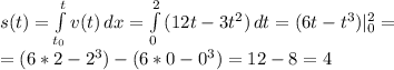 s(t)= \int\limits^ t _ {t_{0}} {v(t)} \, dx = \int\limits^2_0 {(12t-3 t^{2} )} \, dt=(6t- t^{3}) |_{0}^{2}= \\ =(6*2- 2^{3})-(6*0- 0^{3})=12-8=4