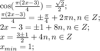 \cos(\frac{\pi(2x-3)}{4})= \frac{ \sqrt{2} }{2};\\&#10; \frac{\pi(2x-3)}{4}=\pm \frac{\pi}{4} + 2\pi n, n\in Z;\\&#10;2x-3=\pm1+8n, n\in Z;\\&#10;x=\frac{3\pm1}{2}+4n, n \in Z\\&#10;x_{min}=1;