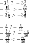 -3 \frac{1}{6}\ ?\ -3 \frac{2}{3}\\&#10; -\frac{19}{6} \ -\frac{22}{6}\\&#10;-3 \frac{1}{6}-3 \frac{2}{3} \\&#10;\\&#10; -\frac{3}{8}\ ? -\frac{5}{14}\\&#10; -\frac{7\cdot3}{56}\ ?\ -\frac{4\cdot5}{56}\\&#10; -\frac{21}{56} < -\frac{20}{56} \\&#10;\\&#10;\\&#10;&#10;&#10;