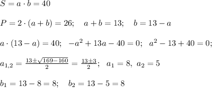 S=a\cdot b =40 \\ \\ P= 2 \cdot (a+b) = 26; \ \ \ a+b=13; \ \ \ b=13-a \\ \\ a \cdot (13-a) =40; \ \ -a^2 +13a-40=0; \ \ a^2 -13+40=0; \\\\ a_{1,2}=\frac{13 \pm \sqrt{169 -160}}{2}=\frac{13 \pm 3}{2}; \ \ a_1=8, \ a_2=5 \\ \\ b_1=13-8=8; \ \ \ b_2 =13-5=8