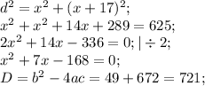 d^2=x^2+(x+17)^2;\\&#10;x^2+x^2+14x+289=625;\\&#10;2x^2+14x-336=0;|\div2;\\&#10;x^2+7x-168=0;\\&#10;D=b^2-4ac=49+672=721;