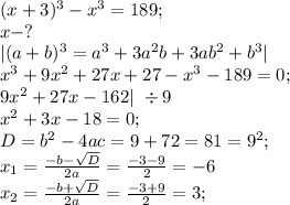 (x+3)^3-x^3=189; \\ x-?\\ |(a+b)^3=a^3+3a^2b+3ab^2+b^3|\\ x^3+9x^2+27x+27-x^3-189=0;\\ 9x^2+27x-162|\ \div9\\ x^2+3x-18=0;\\&#10; D=b^2-4ac=9+72=81=9^2;\\ x_1= \frac{-b-\sqrt{D}}{2a}= \frac{-3-9}{2}=-6\\ x_2= \frac{-b+\sqrt{D}}{2a}= \frac{-3+9}{2}=3;\\