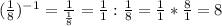 (\frac{1}{8} )^{-1} =\frac{1}{\frac{1}{8} } =\frac{1}{1} :\frac{1}{8} =\frac{1}{1} *\frac{8}{1} =8