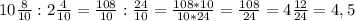 10\frac{8}{10} : 2 \frac{4}{10} = \frac{108}{10} : \frac{24}{10} = \frac{108*10}{10*24} = \frac{108}{24} = 4 \frac{12}{24} =4,5