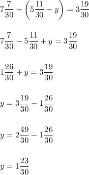 \displaystyle7 \frac{7}{30} -\bigg(5 \frac{11}{30} -y\bigg)=3\frac{19}{30} \\ \\ \\ 7\frac{7}{30} -5\frac{11}{30} +y=3\frac{19}{30} \\ \\ \\ 1\frac{26}{30} +y=3\frac{19}{30} \\ \\ \\ y=3\frac{19}{30} -1\frac{26}{30}\\ \\ \\ y=2\frac{49}{30} -1\frac{26}{30} \\ \\\\ y=1\frac{23}{30}