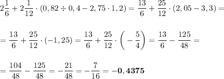 2\dfrac{1}{6}+2\dfrac{1}{12}\cdot(0,82\div0,4-2,75\cdot1,2)=\dfrac{13}{6}+\dfrac{25}{12}\cdot(2,05-3,3)=\\\\\\ =\dfrac{13}{6}+\dfrac{25}{12}\cdot(-1,25)=\dfrac{13}{6}+\dfrac{25}{12}\cdot\bigg(-\dfrac{5}{4}\bigg)=\dfrac{13}{6}-\dfrac{125}{48}=\\\\\\ =\dfrac{104}{48}-\dfrac{125}{48}=-\dfrac{21}{48}=-\dfrac{7}{16}=\bold{-0,4375}