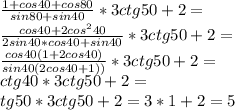 \frac{1+cos40+cos80}{sin80+sin40}*3ctg50+2=\\&#10;\frac{cos40+2cos^240}{2sin40*cos40+sin40}*3ctg50+2=\\&#10;\frac{cos40(1+2cos40)}{sin40(2cos40+1))}*3ctg50+2=\\\&#10;ctg40*3ctg50+2=\\&#10;tg50*3ctg50+2=3*1+2=5