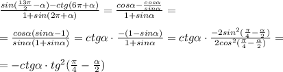 \frac{sin(\frac{13\pi }{2}- \alpha )-ctg(6\pi+ \alpha )}{1+sin(2\pi + \alpha )}=\frac{cos \alpha -\frac{cos \alpha }{sin \alpha }}{1+sin \alpha }=\\\\=\frac{cos \alpha (sin \alpha -1)}{sin \alpha (1+sin \alpha) }=ctg \alpha \cdot \frac{-(1-sin \alpha) }{1+sin \alpha }=ctg \alpha \cdot \frac{-2sin^2(\frac{\pi}{4}-\frac{ \alpha }{2})}{2cos^2(\frac{\pi}{4}-\frac{ \alpha }{2})}=\\\\=-ctg \alpha \cdot tg^2(\frac{\pi}{4}-\frac{ \alpha }{2})