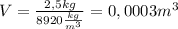 V= \frac{2,5kg}{8920 \frac{kg}{m^3} } = 0,0003m^3