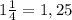 1 \frac{1}{4} = 1,25