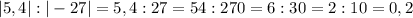 |5,4|:|-27|=5,4:27=54:270=6:30=2:10=0,2