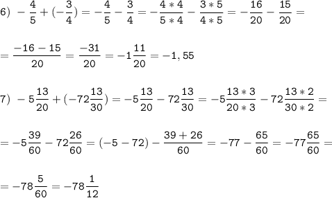 \tt\displaystyle 6)\ -\frac{4}{5}+(-\frac{3}{4})=-\frac{4}{5}-\frac{3}{4}=-\frac{4*4}{5*4}-\frac{3*5}{4*5}=-\frac{16}{20}-\frac{15}{20}=\\\\\\=\frac{-16-15}{20}=\frac{-31}{20}=-1\frac{11}{20}=-1,55\\\\\\7)\ -5\frac{13}{20}+(-72\frac{13}{30})=-5\frac{13}{20}-72\frac{13}{30}=-5\frac{13*3}{20*3}-72\frac{13*2}{30*2}=\\\\\\=-5\frac{39}{60}-72\frac{26}{60}=(-5-72)-\frac{39+26}{60}=-77-\frac{65}{60}=-77\frac{65}{60}=\\\\\\=-78\frac{5}{60}=-78\frac{1}{12}