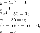 y=2x^2-50;\\&#10;y=0;\\&#10;2x^2-50=0;\\&#10;x^2-25=0;\\&#10;(x-5)(x+5)=0;\\&#10;x=\pm5