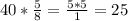 40* \frac{5}{8} = \frac{5*5}{1} =25