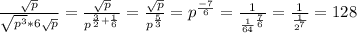 \frac{\sqrt{p}}{\sqrt{p^3}*6\sqrt{p}}=\frac{\sqrt{p}}{ p^{\frac{3}{2}+\frac{1}{6}}}=\frac{\sqrt{p}}{p^{\frac{5}{3}}}=p^{\frac{-7}{6}}=\frac{1}{\frac{1}{64}^{\frac{7}{6}}}=\frac{1}{\frac{1}{2^7}}=128