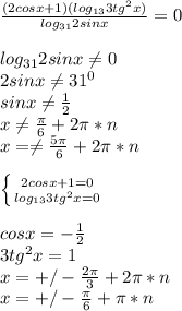 \frac{(2cosx+1)(log_{13}3tg^2x)}{log_{31}2sinx}=0\\&#10;\\&#10;log_{31}2sinx \neq 0\\&#10;2sinx \neq 31^0\\&#10;sinx \neq \frac{1}{2}\\&#10;x \neq \frac{\pi}{6}+2\pi*n\\&#10;x= \neq \frac{5\pi}{6}+2\pi*n\\\\&#10; \left \{ {{2cosx+1=0} \atop {log_{13}3tg^2x=0}} \right. \\\\&#10;cosx=-\frac{1}{2}\\&#10;3tg^2x=1\\&#10;x=+/-\frac{2\pi}{3}+2\pi*n\\&#10;x=+/-\frac{\pi}{6}+\pi*n\\&#10;