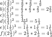 a) (\frac{2}{9} ) ^{2} = \frac{2}{9} * \frac{2}{9} = \frac{4}{9} \\ b)(\frac{2}{3})^3=\frac{2}{3}*\frac{2}{3}*\frac{2}{3}=2 \frac{2}{3} \\ c) (\frac{1}{4}) ^3= \frac{1}{4} \\d)( \frac{4}{3} )^2= \frac{4*4}{3}= 5 \frac{1}{3} \\ e)(1 \frac{1}{5})^3=1\frac{1}{5}*1\frac{1}{5}=1\frac{1}{5} \\f)(2 \frac{1}{3})^2=2 \frac{1}{3}*2 \frac{1}{3}=4 \frac{1}{3}