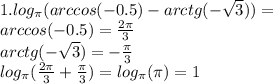 1. log_{\pi}(arccos(-0.5)-arctg(-\sqrt{3}))=\\&#10;arccos(-0.5) =\frac{2\pi}{3}\\&#10;arctg(-\sqrt{3})=-\frac{\pi}{3}\\&#10;log_{\pi}(\frac{2\pi}{3}+\frac{\pi}{3})=log_{\pi}(\pi)=1