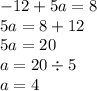 - 12 + 5a = 8 \\ 5a = 8 + 12 \\ 5a = 20 \\ a = 20 \div 5 \\ a = 4