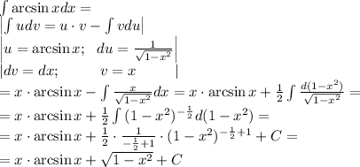 \int{\arcsin x}dx=\\&#10;\left|\int{u}dv=u\cdot v-\int{v}du\right|\\&#10;\left|u=\arcsin x;\ \ du=\frac{1}{\sqrt{1-x^2}}\right|\\&#10;\left|dv=dx;\ \ \ \ \ \ \ \ v=x\ \ \ \ \ \ \ \ \right| \\&#10;=x\cdot\arcsin x-\int{\frac{x}{\sqrt{1-x^2}}}dx=x\cdot\arcsin x+\frac{1}{2}\int{\frac{d(1-x^2)}{\sqrt{1-x^2}}}=\\&#10;=x\cdot\arcsin x+\frac{1}{2}\int{(1-x^2)^{-\frac{1}{2}}}d{(1-x^2)}=\\&#10;=x\cdot\arcsin x+\frac{1}{2}\cdot\frac{1}{-\frac{1}{2}+1}\cdot(1-x^2)^{-\frac{1}{2}+1}+C=\\&#10;=x\cdot\arcsin x+\sqrt{1-x^2}+C