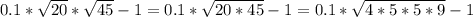 0.1* \sqrt{20}*\sqrt{45} -1=0.1* \sqrt{20*45} -1=0.1* \sqrt{4*5*5*9}-1