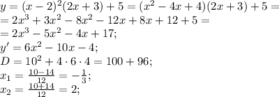 y=(x-2)^2(2x+3)+5=(x^2-4x+4)(2x+3)+5=\\&#10;=2x^3+3x^2-8x^2-12x+8x+12+5=\\&#10;=2x^3-5x^2-4x+17;\\&#10;y'=6x^2-10x-4;\\&#10;D=10^2+4\cdot6\cdot4=100+96;\\&#10;x_1=\frac{10-14}{12}=-\frac{1}{3};\\&#10;x_2=\frac{10+14}{12}=2;\\&#10;