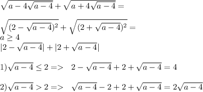 \sqrt{a-4\sqrt{a-4}}+\sqrt{a+4\sqrt{a-4}}=\\\\&#10;\sqrt{(2-\sqrt{a-4})^2}+\sqrt{(2+\sqrt{a-4})^2}=\\&#10;a \geq 4\\&#10;|2-\sqrt{a-4}}|+|2+\sqrt{a-4}| \\\\&#10;1) \sqrt{a-4} \leq 2 = \ \ 2-\sqrt{a-4}+2+\sqrt{a-4}=4\\\\&#10;2) \sqrt{a-4} 2 = \ \ \sqrt{a-4}-2+2+\sqrt{a-4}=2\sqrt{a-4}