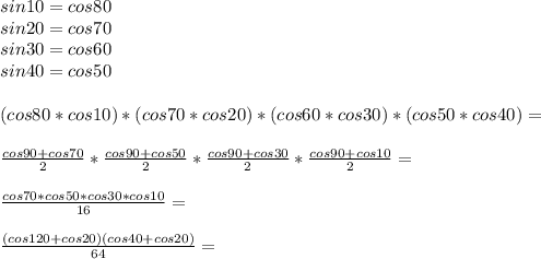 sin10=cos80\\&#10;sin20=cos70\\&#10;sin30=cos60\\&#10;sin40=cos50\\\\&#10;(cos80*cos10)*(cos70*cos20)*(cos60*cos30)*(cos50*cos40)=\\\\&#10; \frac{cos90+cos70}{2}*\frac{cos90+cos50}{2}*\frac{cos90+cos30}{2}*\frac{cos90+cos10}{2}=\\\\&#10; \frac{cos70*cos50*cos30*cos10}{16}=\\\\&#10;\frac{(cos120+cos20)(cos40+cos20)}{64}=\\\\&#10;