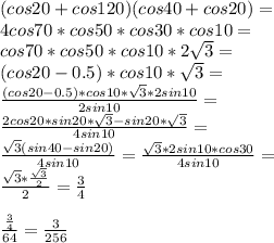 (cos20+cos120)(cos40+cos20)=\\&#10;4cos70*cos50*cos30*cos10=\\&#10;cos70*cos50*cos10*2\sqrt{3}=\\&#10;(cos20-0.5)*cos10*\sqrt{3}=\\&#10;\frac{(cos20-0.5)*cos10*\sqrt{3}*2sin10}{2sin10}=\\&#10;\frac{2cos20*sin20*\sqrt{3}-sin20*\sqrt{3}}{4sin10}=\\&#10;\frac{\sqrt{3}(sin40-sin20)}{4sin10}=\frac{\sqrt{3}*2sin10*cos30}{4sin10}=\\ &#10; \frac{\sqrt{3}*\frac{\sqrt{3}}{2}}{2}=\frac{3}{4}\\&#10;\\&#10;\frac{\frac{3}{4}}{64}=\frac{3}{256}