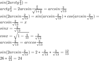 sin(2arctg\frac{2}{3})=\\ arctg\frac{2}{3}=2arcsin\frac{\frac{2}{3}}{\sqrt{1+\frac{4}{9}}}=arcsin\frac{2}{\sqrt{13}}\\ sin(2arcsin\frac{2}{\sqrt{13}})=sin(arcsin\frac{2}{\sqrt{13}})*cos(arcsin\frac{2}{\sqrt{13}})=\\ arcsin\frac{2}{\sqrt{13}}=x\\ sinx=\frac{2}{\sqrt{13}}\\ cosx=\sqrt{1-\frac{4}{13}}=\frac{3}{\sqrt{13}}\\ arcsin\frac{2}{\sqrt{13}}=arccos\frac{3}{\sqrt{13}}\\\\ sin(2arcsin\frac{2}{\sqrt{13}})=2*\frac{2}{\sqrt{13}} * \frac{3}{\sqrt{13}}=\frac{12}{13}\\ 26*\frac{12}{13}=24