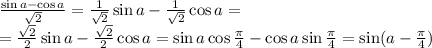 \frac{\sin a-\cos a}{\sqrt2}=\frac{1}{\sqrt2}\sin a-\frac{1}{\sqrt2}\cos a=\\&#10;=\frac{\sqrt2}{2}\sin a-\frac{\sqrt2}{2}\cos a=\sin a\cos\frac{\pi}{4}-\cos a\sin\frac{\pi}{4}=\sin(a-\frac{\pi}{4})