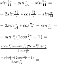 sin\frac{3\pi}{14}-sin\frac{\pi}{14}-sin\frac{5\pi}{14}=\\\\ -2sin\frac{\frac{2\pi}{14}}{2}*cos\frac{\frac{8\pi}{14}}{2}-sin\frac{\pi}{14} \\\\ -2sin\frac{\pi}{14}*cos\frac{2\pi}{7}-sin\frac{\pi}{14}=\\\\ -sin\frac{\pi}{14}(2cos\frac{2\pi}{7}+1)=\\\\ \frac{ 2cos\frac{\pi}{14}* -sin\frac{\pi}{14}(2cos\frac{2\pi}{7}+1)}{2cos\frac{\pi}{14}}=\\\\ \frac{-sin\frac{\pi}{7}*(2cos\frac{2\pi}{7}+1)}{ 2cos\frac{\pi}{14}} = \\\\