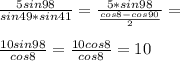 \frac{5sin98}{sin49*sin41}=\frac{5*sin98}{\frac{cos8-cos90}{2}}=\\\\&#10; \frac{10sin98}{cos8}=\frac{10cos8}{cos8}=10