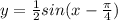 y=\frac{1}{2} sin(x- \frac{ \pi }{4})