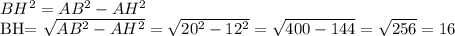 BH^2=AB^2-AH^2&#10;&#10;BH= \sqrt{AB^2-AH^2}= \sqrt{20^2-12^2}= \sqrt{400-144}= \sqrt{256}=16