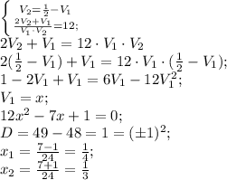 \left \{ {{V_2=\frac{1}{2}-V_1} \atop {\frac{2V_2+V_1}{V_1\cdot V_2}=12;}} \right.\\&#10;2V_2+V_1=12\cdot V_1\cdot V_2\\&#10;2(\frac{1}{2}-V_1)+V_1=12\cdot V_1\cdot(\frac12-V_1);\\&#10;1-2V_1+V_1=6V_1-12V_1^2;\\&#10;V_1=x;\\&#10;12x^2-7x+1=0;\\&#10;D=49-48=1=(\pm1)^2;\\&#10;x_1=\frac{7-1}{24}=\frac{1}{4};\\&#10;x_2=\frac{7+1}{24}=\frac{1}{3}