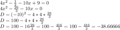 \\ 4x^2- \frac{1}{3} -10x+9=0 \\ 4x^2- \frac{26}{3}-10x=0 \\ D=(-10)^2-4*4* \frac{26}{3}\\D=100-4*4* \frac{26}{3}\\D= 100-16 \frac{26}{3}=100- \frac{416}{3}=100- \frac{416}{3}=-38.66666 \