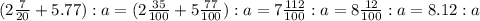 (2 \frac{7}{20} +5.77):a=(2 \frac{35}{100} +5 \frac{77}{100} ):a=7 \frac{112}{100}:a=8 \frac{12}{100} :a=8.12:a