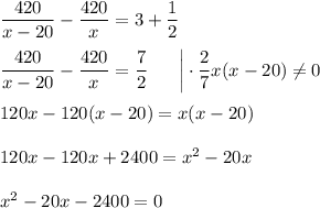 \dfrac{420}{x-20}-\dfrac{420}{x}=3+\dfrac{1}{2}\\ \\ \dfrac{420}{x-20}-\dfrac{420}{x}=\dfrac{7}{2}~~~~~\bigg|\cdot \dfrac{2}{7}x(x-20)\ne 0\\ \\ 120x-120(x-20)=x(x-20)\\ \\ 120x-120x+2400=x^2-20x\\ \\ x^2-20x-2400=0