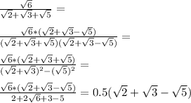 \frac{\sqrt{6}}{\sqrt{2}+\sqrt{3}+\sqrt{5}}=\\\\\frac{\sqrt{6}*(\sqrt{2}+\sqrt{3}-\sqrt{5})}{(\sqrt{2}+\sqrt{3}+\sqrt{5})(\sqrt{2}+\sqrt{3}-\sqrt{5})}=\\\\\frac{\sqrt{6}*(\sqrt{2}+\sqrt{3}+\sqrt{5})}{(\sqrt{2}+\sqrt{3})^2-(\sqrt{5})^2}=\\\\\frac{\sqrt{6}*(\sqrt{2}+\sqrt{3}-\sqrt{5})}{2+2\sqrt{6}+3-5}=0.5(\sqrt{2}+\sqrt{3}-\sqrt{5})