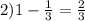 2) 1- \frac{1}{3}= \frac{2}{3}