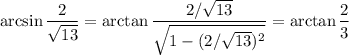 \arcsin\dfrac2{\sqrt{13}}=\arctan\dfrac{2/\sqrt{13}}{\sqrt{1-(2/\sqrt{13})^2}}=\arctan\dfrac23