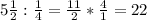 5 \frac{1}{2}: \frac{1}{4} = \frac{11}{2}* \frac{4}{1}=22