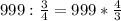 999: \frac{3}{4}=999* \frac{4}{3}