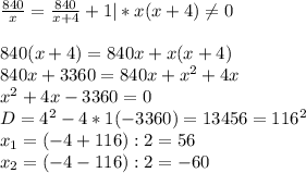 \frac{840}{x} = \frac{840}{x+4} +1|*x(x+4) \neq 0\\\\840(x+4)=840x+x(x+4)\\840x+3360=840x+x^2+4x\\x^2+4x-3360=0\\D=4^2-4*1(-3360)=13456=116^2\\x_1=(-4+116):2=56\\x_2=(-4-116):2=-60