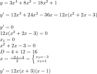 y=3x^4+8x^3-18x^2+1 \\ \\ y'=12x^3+24x^2-36x=12x(x^2+2x-3) \\ \\ y'=0 \\ 12x(x^2+2x-3)=0 \\ x_1=0 \\ x^2+2x-3=0 \\ D=4+12=16 \\ x= \frac{-2+-4}{2} = \left \{ {{x_2=-3} \atop {x_3=1}} \right. \\ \\ y'=12x(x+3)(x-1)