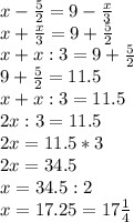 x- \frac{5}{2}=9- \frac{x}{3} \\ x+ \frac{x}{3}=9+ \frac{5}{2} \\ x+x:3=9+ \frac{5}{2} \\ 9+ \frac{5}{2}=11.5 \\ x+x:3=11.5 \\ 2x:3=11.5 \\ 2x=11.5*3 \\ 2x=34.5 \\ x=34.5:2 \\ x=17.25=17 \frac{1}{4}